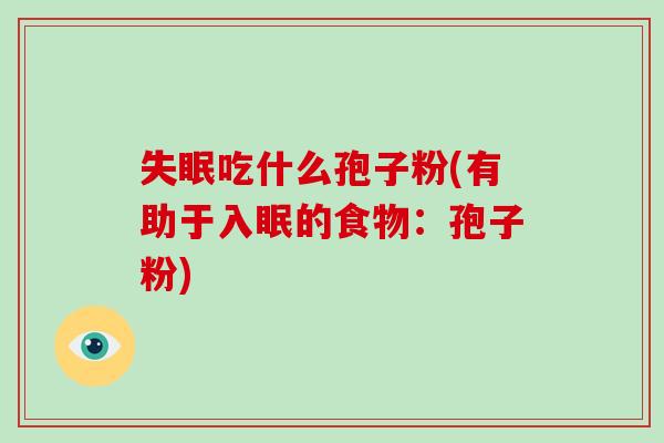 失眠吃什么孢子粉(有助于入眠的食物：孢子粉)-第1张图片-破壁灵芝孢子粉研究指南