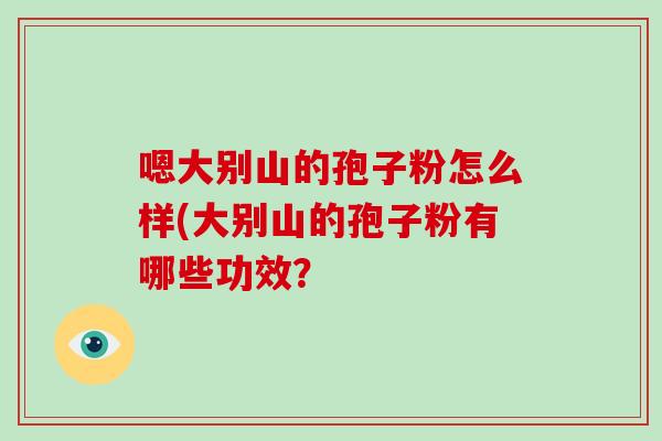 嗯大别山的孢子粉怎么样(大别山的孢子粉有哪些功效？-第1张图片-破壁灵芝孢子粉研究指南