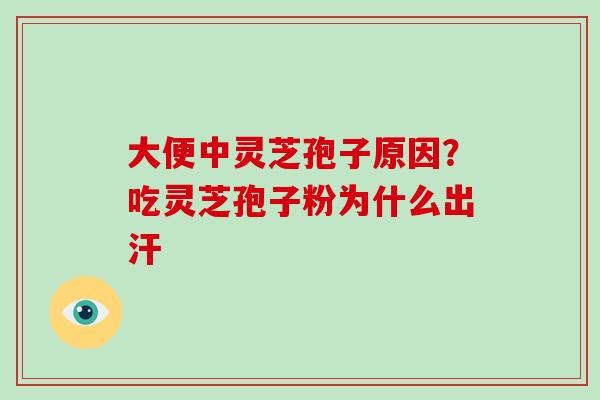大便中灵芝孢子原因?吃灵芝孢子粉为什么出汗-第1张图片-破壁灵芝孢子粉研究指南 大便中灵芝孢子原因?吃灵芝孢子粉为什么出汗-第1张图片-破壁灵芝孢子粉研究指南
