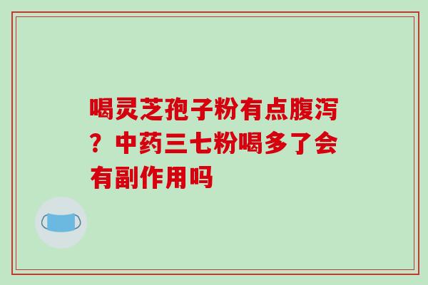 喝灵芝孢子粉有点腹泻？中药三七粉喝多了会有副作用吗-第1张图片-破壁灵芝孢子粉研究指南
