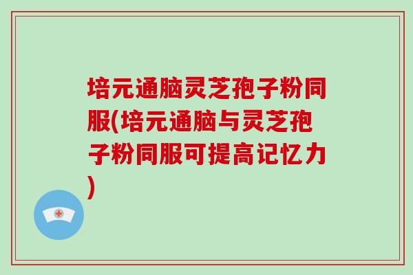 培元通脑灵芝孢子粉同服(培元通脑与灵芝孢子粉同服可提高记忆力)-第1张图片-破壁灵芝孢子粉研究指南 培元通脑灵芝孢子粉同服(培元通脑与灵芝孢子粉同服可提高记忆力)-第1张图片-破壁灵芝孢子粉研究指南