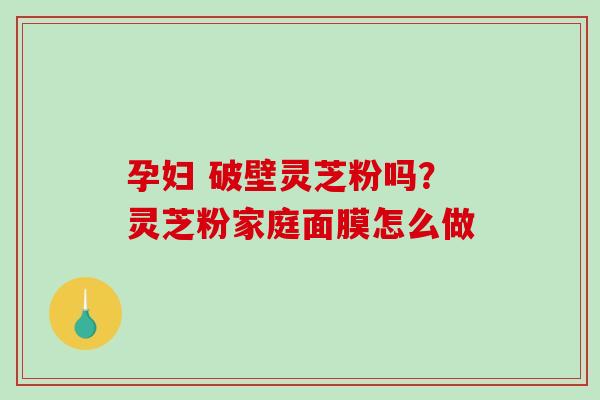 孕妇 破壁灵芝粉吗?灵芝粉家庭面膜怎么做-第1张图片-破壁灵芝孢子粉研究指南 孕妇 破壁灵芝粉吗?灵芝粉家庭面膜怎么做-第1张图片-破壁灵芝孢子粉研究指南