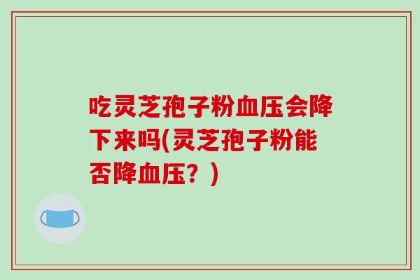 吃灵芝孢子粉血压会降下来吗(灵芝孢子粉能否降血压?)-第1张图片-破壁灵芝孢子粉研究指南 吃灵芝孢子粉血压会降下来吗(灵芝孢子粉能否降血压?)-第1张图片-破壁灵芝孢子粉研究指南