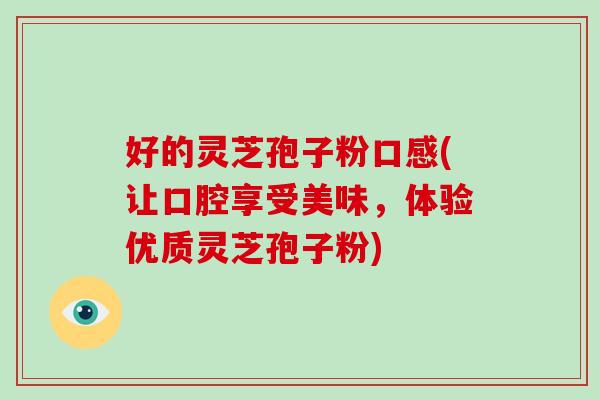好的灵芝孢子粉口感(让口腔享受美味，体验优质灵芝孢子粉)-第1张图片-破壁灵芝孢子粉研究指南