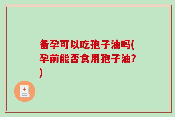 备孕可以吃孢子油吗(孕前能否食用孢子油?)-第1张图片-破壁灵芝孢子粉研究指南 备孕可以吃孢子油吗(孕前能否食用孢子油?)-第1张图片-破壁灵芝孢子粉研究指南