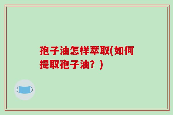 孢子油怎样萃取(如何提取孢子油?)-第1张图片-破壁灵芝孢子粉研究指南 孢子油怎样萃取(如何提取孢子油?)-第1张图片-破壁灵芝孢子粉研究指南