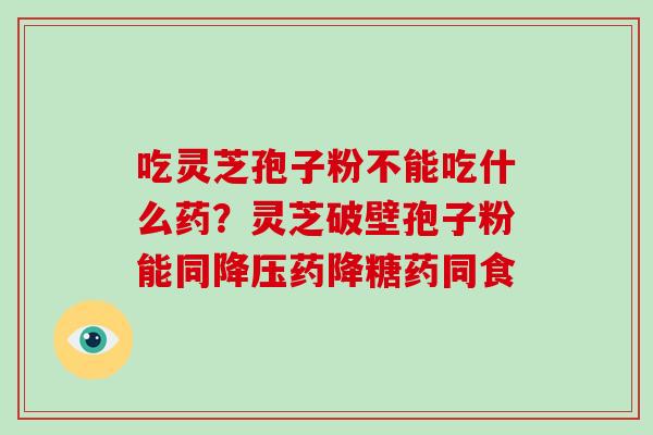 吃灵芝孢子粉不能吃什么药?灵芝破壁孢子粉能同降压药降糖药同食-第1张图片-破壁灵芝孢子粉研究指南 吃灵芝孢子粉不能吃什么药?灵芝破壁孢子粉能同降压药降糖药同食-第1张图片-破壁灵芝孢子粉研究指南