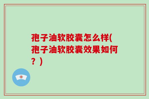 孢子油软胶囊怎么样(孢子油软胶囊效果如何?)-第1张图片-破壁灵芝孢子粉研究指南 孢子油软胶囊怎么样(孢子油软胶囊效果如何?)-第1张图片-破壁灵芝孢子粉研究指南