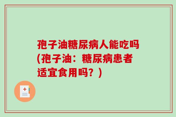 孢子油糖尿病人能吃吗(孢子油:糖尿病患者适宜食用吗?)-第1张图片-破壁灵芝孢子粉研究指南 孢子油糖尿病人能吃吗(孢子油:糖尿病患者适宜食用吗?)-第1张图片-破壁灵芝孢子粉研究指南