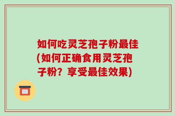 如何吃灵芝孢子粉最佳(如何正确食用灵芝孢子粉?享受最佳效果)-第1张图片-破壁灵芝孢子粉研究指南 如何吃灵芝孢子粉最佳(如何正确食用灵芝孢子粉?享受最佳效果)-第1张图片-破壁灵芝孢子粉研究指南