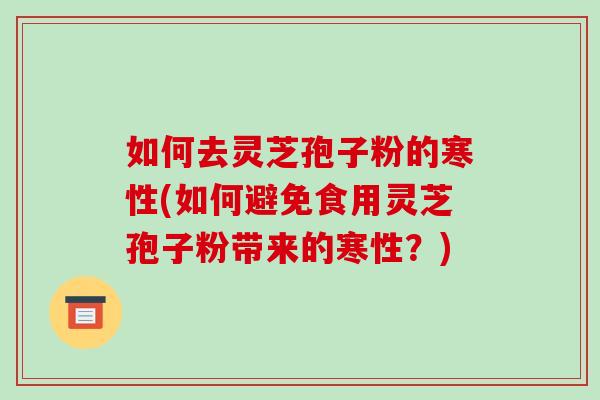 如何去灵芝孢子粉的寒性(如何避免食用灵芝孢子粉带来的寒性?)-第1张图片-破壁灵芝孢子粉研究指南 如何去灵芝孢子粉的寒性(如何避免食用灵芝孢子粉带来的寒性?)-第1张图片-破壁灵芝孢子粉研究指南