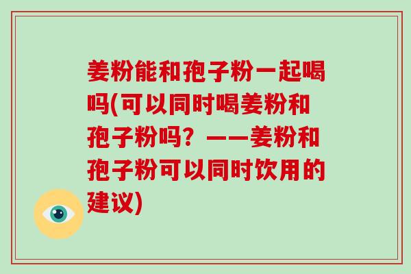 姜粉能和孢子粉一起喝吗(可以同时喝姜粉和孢子粉吗?——姜粉和孢子粉可以同时饮用的建议)-第1张图片-破壁灵芝孢子粉研究指南 姜粉能和孢子粉一起喝吗(可以同时喝姜粉和孢子粉吗?——姜粉和孢子粉可以同时饮用的建议)-第1张图片-破壁灵芝孢子粉研究指南