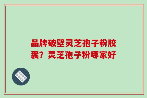 品牌破壁灵芝孢子粉胶囊?灵芝孢子粉哪家好-第1张图片-破壁灵芝孢子粉研究指南 品牌破壁灵芝孢子粉胶囊?灵芝孢子粉哪家好-第1张图片-破壁灵芝孢子粉研究指南