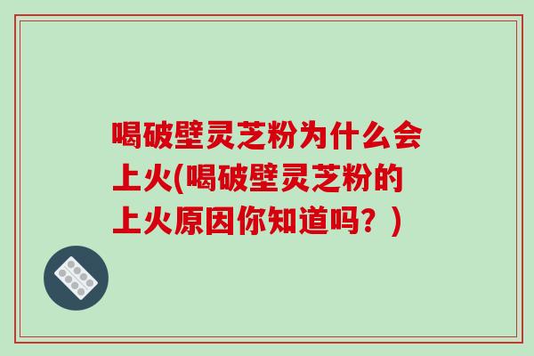 喝破壁灵芝粉为什么会上火(喝破壁灵芝粉的上火原因你知道吗？)-第1张图片-破壁灵芝孢子粉研究指南