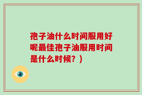 孢子油什么时间服用好呢最佳孢子油服用时间是什么时候?)-第1张图片-破壁灵芝孢子粉研究指南 孢子油什么时间服用好呢最佳孢子油服用时间是什么时候?)-第1张图片-破壁灵芝孢子粉研究指南