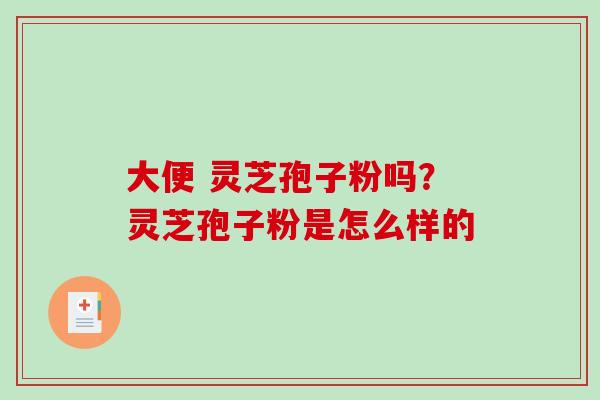 大便 灵芝孢子粉吗？灵芝孢子粉是怎么样的-第1张图片-破壁灵芝孢子粉研究指南