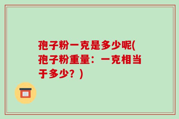 孢子粉一克是多少呢(孢子粉重量:一克相当于多少?)-第1张图片-破壁灵芝孢子粉研究指南 孢子粉一克是多少呢(孢子粉重量:一克相当于多少?)-第1张图片-破壁灵芝孢子粉研究指南