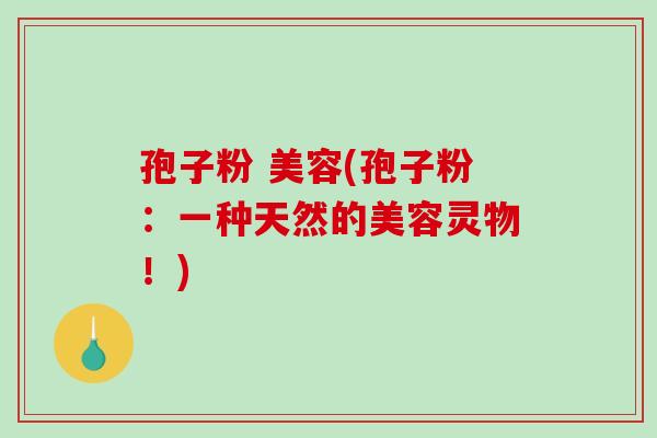 孢子粉 美容(孢子粉:一种天然的美容灵物!)-第1张图片-破壁灵芝孢子粉研究指南 孢子粉 美容(孢子粉:一种天然的美容灵物!)-第1张图片-破壁灵芝孢子粉研究指南