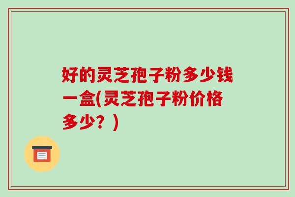 好的灵芝孢子粉多少钱一盒(灵芝孢子粉价格多少?)-第1张图片-破壁灵芝孢子粉研究指南 好的灵芝孢子粉多少钱一盒(灵芝孢子粉价格多少?)-第1张图片-破壁灵芝孢子粉研究指南