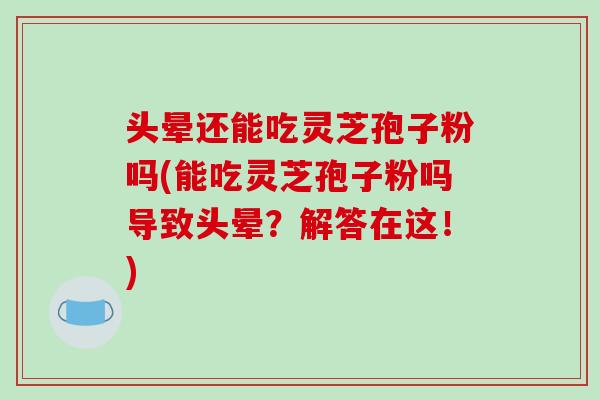 头晕还能吃灵芝孢子粉吗(能吃灵芝孢子粉吗导致头晕?解答在这!)-第1张图片-破壁灵芝孢子粉研究指南 头晕还能吃灵芝孢子粉吗(能吃灵芝孢子粉吗导致头晕?解答在这!)-第1张图片-破壁灵芝孢子粉研究指南