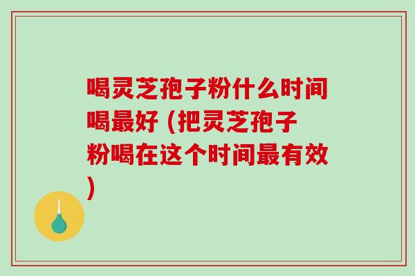 喝灵芝孢子粉什么时间喝最好 (把灵芝孢子粉喝在这个时间最有效)-第1张图片-破壁灵芝孢子粉研究指南