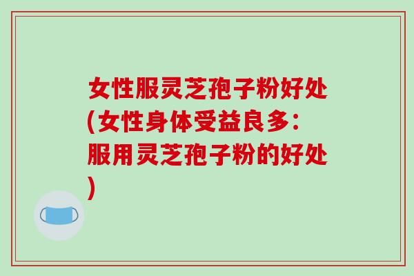 女性服灵芝孢子粉好处(女性身体受益良多：服用灵芝孢子粉的好处)-第1张图片-破壁灵芝孢子粉研究指南