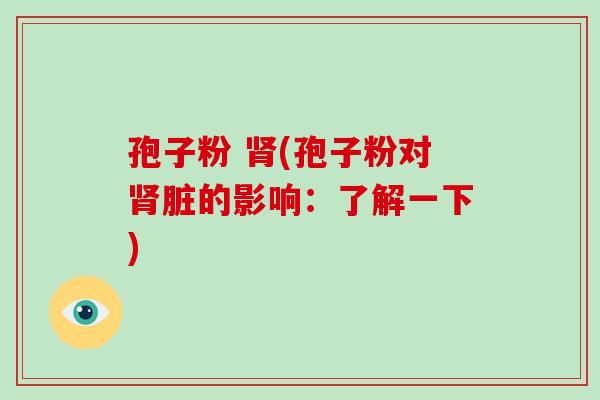 孢子粉 肾(孢子粉对肾脏的影响:了解一下)-第1张图片-破壁灵芝孢子粉研究指南 孢子粉 肾(孢子粉对肾脏的影响:了解一下)-第1张图片-破壁灵芝孢子粉研究指南