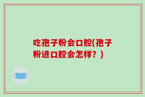 吃孢子粉会口腔(孢子粉进口腔会怎样?)-第1张图片-破壁灵芝孢子粉研究指南 吃孢子粉会口腔(孢子粉进口腔会怎样?)-第1张图片-破壁灵芝孢子粉研究指南