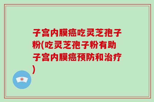 子宫内膜癌吃灵芝孢子粉(吃灵芝孢子粉有助子宫内膜癌预防和治疗)-第1张图片-破壁灵芝孢子粉研究指南 子宫内膜癌吃灵芝孢子粉(吃灵芝孢子粉有助子宫内膜癌预防和治疗)-第1张图片-破壁灵芝孢子粉研究指南