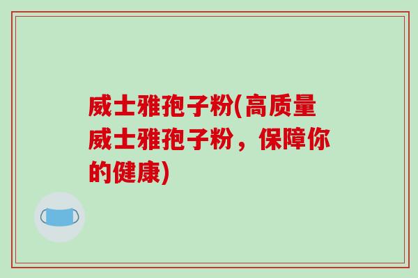 威士雅孢子粉(高质量威士雅孢子粉,保障你的健康)-第1张图片-破壁灵芝孢子粉研究指南 威士雅孢子粉(高质量威士雅孢子粉,保障你的健康)-第1张图片-破壁灵芝孢子粉研究指南