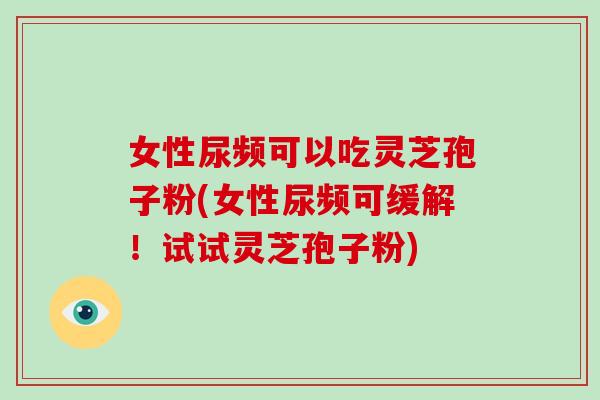 女性尿频可以吃灵芝孢子粉(女性尿频可缓解！试试灵芝孢子粉)-第1张图片-破壁灵芝孢子粉研究指南
