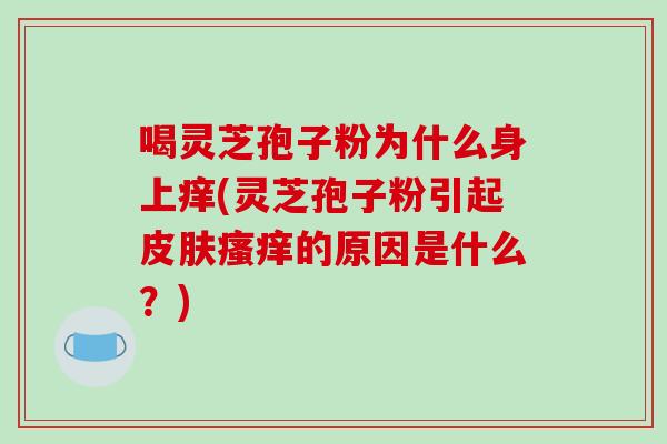 喝灵芝孢子粉为什么身上痒(灵芝孢子粉引起皮肤瘙痒的原因是什么?)-第1张图片-破壁灵芝孢子粉研究指南 喝灵芝孢子粉为什么身上痒(灵芝孢子粉引起皮肤瘙痒的原因是什么?)-第1张图片-破壁灵芝孢子粉研究指南