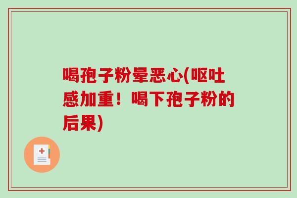 喝孢子粉晕恶心(呕吐感加重！喝下孢子粉的后果)-第1张图片-破壁灵芝孢子粉研究指南