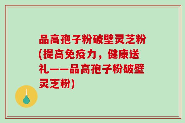 品高孢子粉破壁灵芝粉(提高免疫力,健康送礼——品高孢子粉破壁灵芝粉)-第1张图片-破壁灵芝孢子粉研究指南 品高孢子粉破壁灵芝粉(提高免疫力,健康送礼——品高孢子粉破壁灵芝粉)-第1张图片-破壁灵芝孢子粉研究指南
