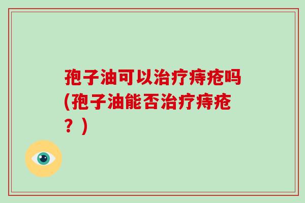 孢子油可以治疗痔疮吗(孢子油能否治疗痔疮?)-第1张图片-破壁灵芝孢子粉研究指南 孢子油可以治疗痔疮吗(孢子油能否治疗痔疮?)-第1张图片-破壁灵芝孢子粉研究指南