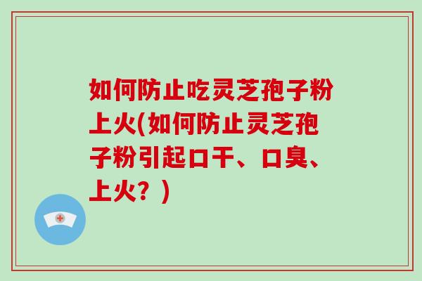 如何防止吃灵芝孢子粉上火(如何防止灵芝孢子粉引起口干、口臭、上火？)-第1张图片-破壁灵芝孢子粉研究指南