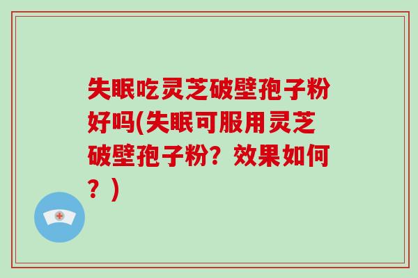 失眠吃灵芝破壁孢子粉好吗(失眠可服用灵芝破壁孢子粉？效果如何？)-第1张图片-破壁灵芝孢子粉研究指南