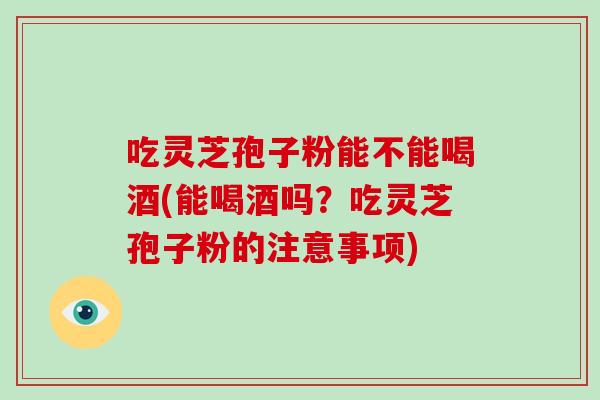 吃灵芝孢子粉能不能喝酒(能喝酒吗?吃灵芝孢子粉的注意事项)-第1张图片-破壁灵芝孢子粉研究指南 吃灵芝孢子粉能不能喝酒(能喝酒吗?吃灵芝孢子粉的注意事项)-第1张图片-破壁灵芝孢子粉研究指南