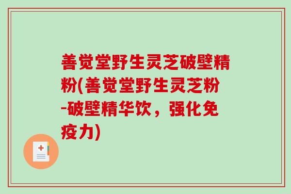 善觉堂野生灵芝破壁精粉(善觉堂野生灵芝粉-破壁精华饮,强化免疫力)-第1张图片-破壁灵芝孢子粉研究指南 善觉堂野生灵芝破壁精粉(善觉堂野生灵芝粉-破壁精华饮,强化免疫力)-第1张图片-破壁灵芝孢子粉研究指南