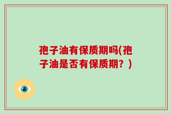 孢子油有保质期吗(孢子油是否有保质期?)-第1张图片-破壁灵芝孢子粉研究指南 孢子油有保质期吗(孢子油是否有保质期?)-第1张图片-破壁灵芝孢子粉研究指南