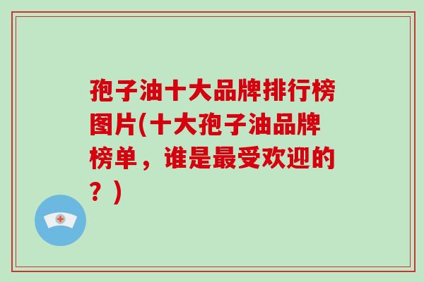 孢子油十大品牌排行榜图片(十大孢子油品牌榜单,谁是最受欢迎的?)-第1张图片-破壁灵芝孢子粉研究指南 孢子油十大品牌排行榜图片(十大孢子油品牌榜单,谁是最受欢迎的?)-第1张图片-破壁灵芝孢子粉研究指南
