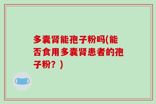 多囊肾能孢子粉吗(能否食用多囊肾患者的孢子粉?)-第1张图片-破壁灵芝孢子粉研究指南 多囊肾能孢子粉吗(能否食用多囊肾患者的孢子粉?)-第1张图片-破壁灵芝孢子粉研究指南