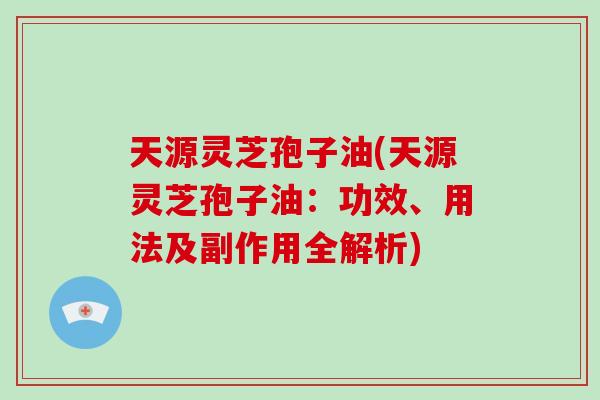 天源灵芝孢子油(天源灵芝孢子油:功效、用法及副作用全解析)-第1张图片-破壁灵芝孢子粉研究指南 天源灵芝孢子油(天源灵芝孢子油:功效、用法及副作用全解析)-第1张图片-破壁灵芝孢子粉研究指南