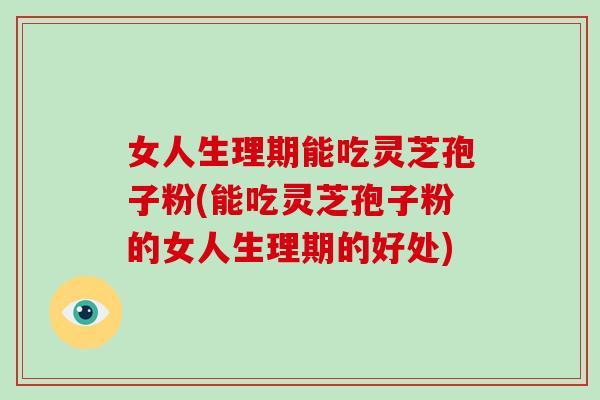 女人生理期能吃灵芝孢子粉(能吃灵芝孢子粉的女人生理期的好处)-第1张图片-破壁灵芝孢子粉研究指南 女人生理期能吃灵芝孢子粉(能吃灵芝孢子粉的女人生理期的好处)-第1张图片-破壁灵芝孢子粉研究指南