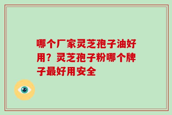 哪个厂家灵芝孢子油好用?灵芝孢子粉哪个牌子最好用安全-第1张图片-破壁灵芝孢子粉研究指南 哪个厂家灵芝孢子油好用?灵芝孢子粉哪个牌子最好用安全-第1张图片-破壁灵芝孢子粉研究指南