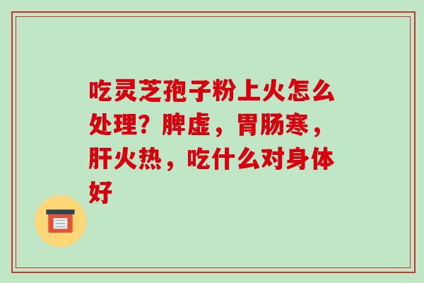 吃灵芝孢子粉上火怎么处理?脾虚,胃肠寒,肝火热,吃什么对身体好-第1张图片-破壁灵芝孢子粉研究指南 吃灵芝孢子粉上火怎么处理?脾虚,胃肠寒,肝火热,吃什么对身体好-第1张图片-破壁灵芝孢子粉研究指南