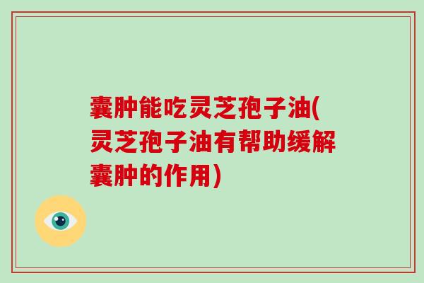 囊肿能吃灵芝孢子油(灵芝孢子油有帮助缓解囊肿的作用)-第1张图片-破壁灵芝孢子粉研究指南 囊肿能吃灵芝孢子油(灵芝孢子油有帮助缓解囊肿的作用)-第1张图片-破壁灵芝孢子粉研究指南