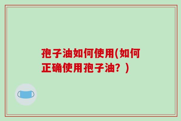 孢子油如何使用(如何正确使用孢子油?)-第1张图片-破壁灵芝孢子粉研究指南 孢子油如何使用(如何正确使用孢子油?)-第1张图片-破壁灵芝孢子粉研究指南