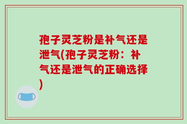 孢子灵芝粉是补气还是泄气(孢子灵芝粉:补气还是泄气的正确选择)-第1张图片-破壁灵芝孢子粉研究指南 孢子灵芝粉是补气还是泄气(孢子灵芝粉:补气还是泄气的正确选择)-第1张图片-破壁灵芝孢子粉研究指南
