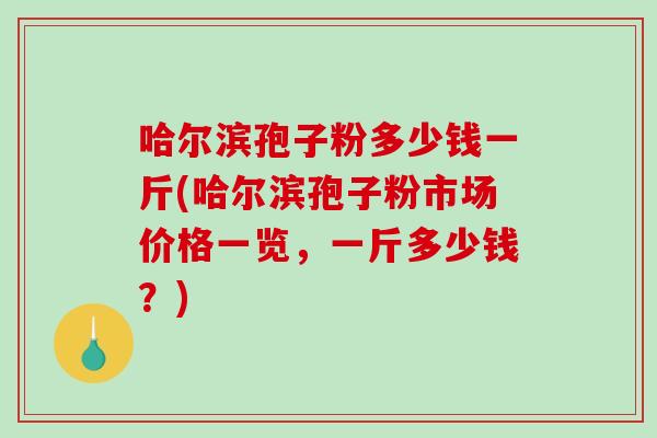 哈尔滨孢子粉多少钱一斤(哈尔滨孢子粉市场价格一览,一斤多少钱?)-第1张图片-破壁灵芝孢子粉研究指南 哈尔滨孢子粉多少钱一斤(哈尔滨孢子粉市场价格一览,一斤多少钱?)-第1张图片-破壁灵芝孢子粉研究指南